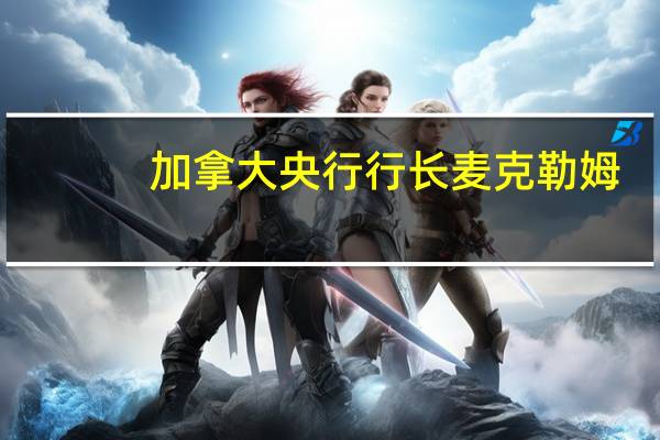 加拿大央行行长麦克勒姆：我们取得了很大进展但还没有达到目标；我们需要坚持下去