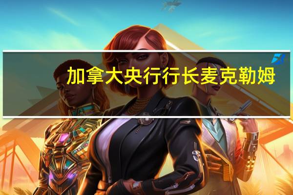 加拿大央行行长麦克勒姆：我们等待的时间越长降低通胀的难度可能就越大