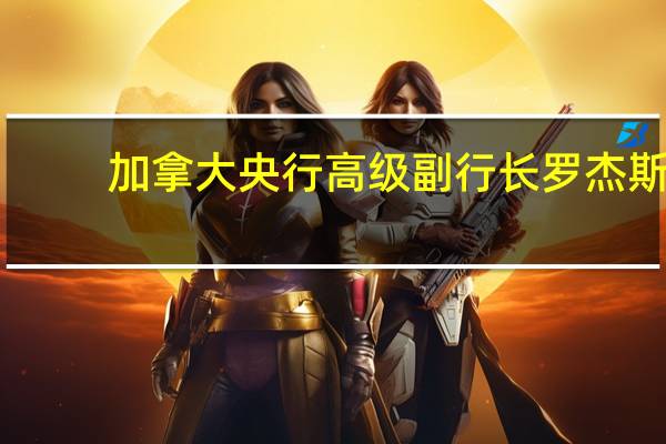 加拿大央行高级副行长罗杰斯:全球范围内对于利率上调的调整已经进行得很顺利;如果发生冲击全球金融行业的回旋余地将较小