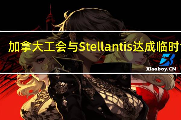 加拿大工会与Stellantis达成临时协议