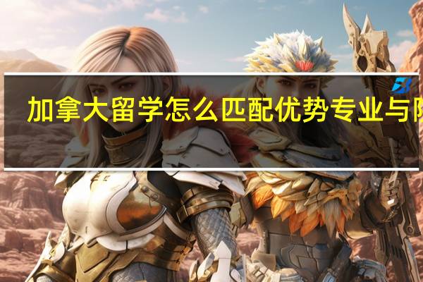 加拿大留学怎么匹配优势专业与院校