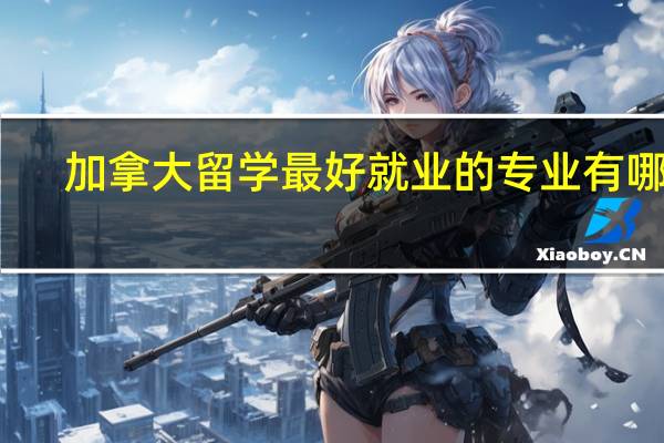 加拿大留学最好就业的专业有哪些