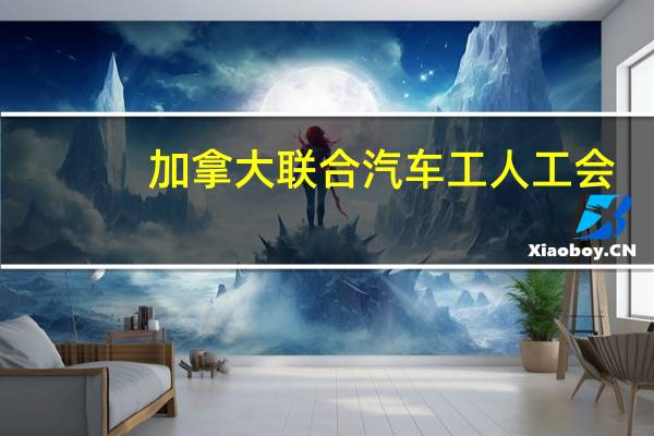 加拿大联合汽车工人工会（UNIFOR）：现在准备在即将举行的批准会议上提交这项临时协定的全部细节