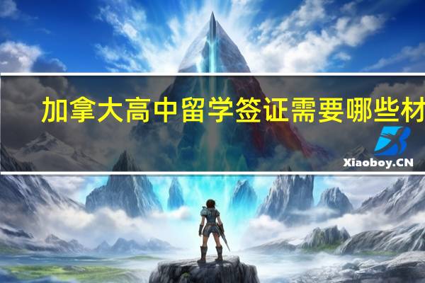 加拿大高中留学签证需要哪些材料