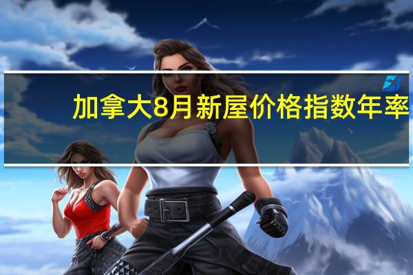 加拿大8月新屋价格指数年率 -0.9%前值-0.9%加拿大8月新屋价格指数月率 0.1%前值-0.1%