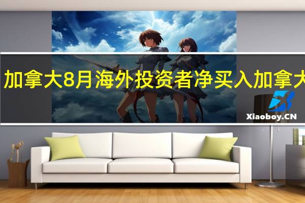 加拿大8月海外投资者净买入加拿大证券 -84.7亿加元前值116.2亿加元