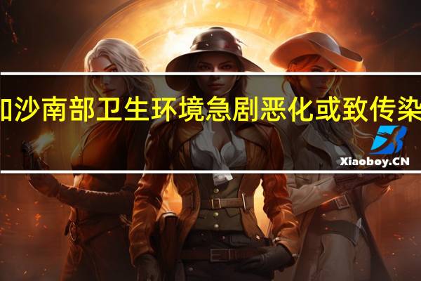 加沙南部卫生环境急剧恶化或致传染病蔓延