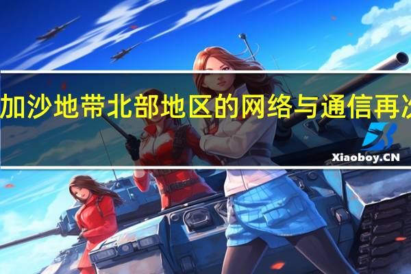 加沙地带北部地区的网络与通信再次瘫痪
