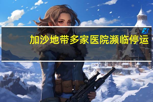加沙地带多家医院濒临停运