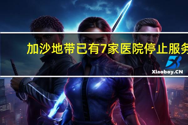 加沙地带已有7家医院停止服务