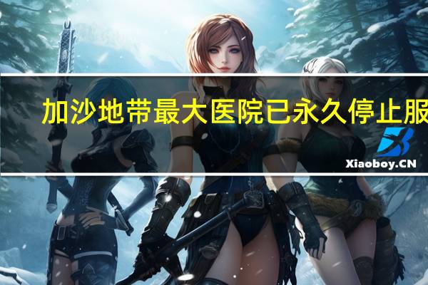 加沙地带最大医院已永久停止服务