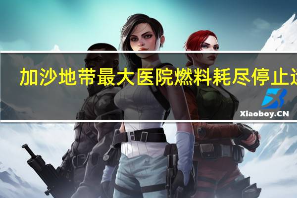 加沙地带最大医院燃料耗尽停止运营