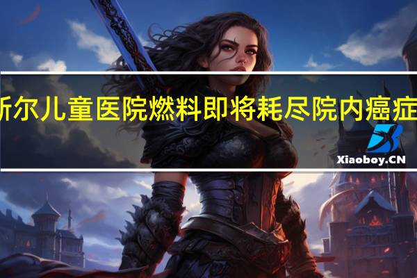 加沙地带纳斯尔儿童医院燃料即将耗尽院内癌症患儿面临生命危险