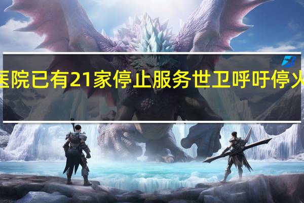 加沙地带35家医院已有21家停止服务世卫呼吁停火并提供人道主义援助