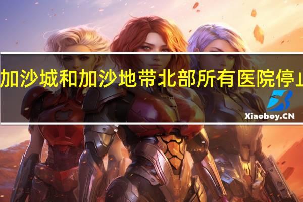 加沙城和加沙地带北部所有医院停止服务