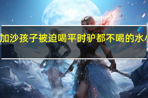 加沙孩子被迫喝平时驴都不喝的水小女孩:妈妈和姐妹都病了 到底什么情况呢