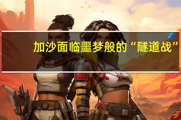 加沙面临噩梦般的“隧道战”？ 最深可能到达地下30余米 到底什么情况呢