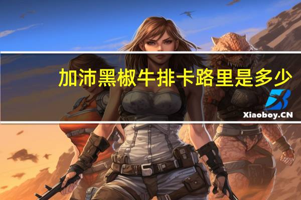 加沛 黑椒牛排卡路里是多少