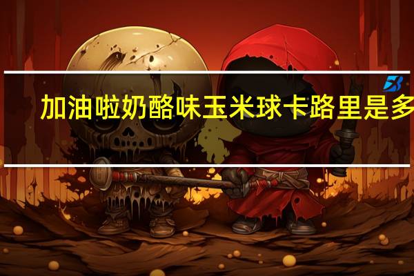 加油啦 奶酪味玉米球卡路里是多少