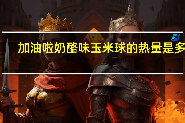 加油啦 奶酪味玉米球的热量是多少