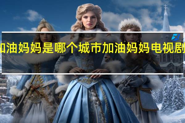 加油妈妈是哪个城市 加油妈妈电视剧张雨绮