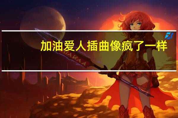 加油爱人插曲像疯了一样（加油爱人插曲）