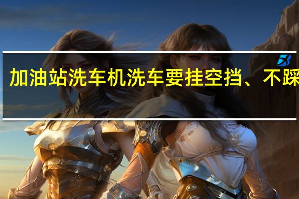 加油站洗车机洗车要挂空挡、不踩刹车,慢慢走洗吗