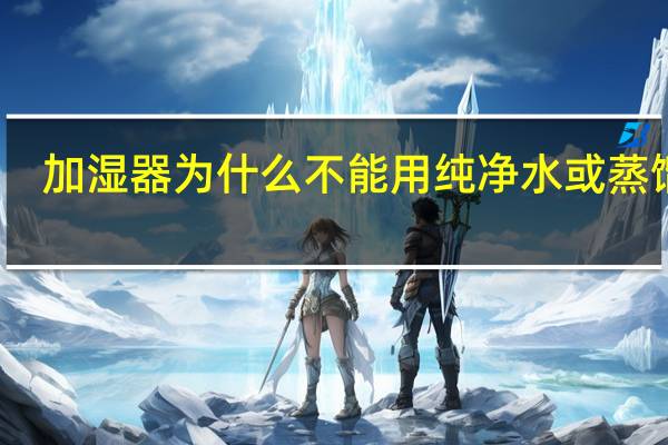 加湿器为什么不能用纯净水或蒸馏水（加湿器为什么不能用纯净水）