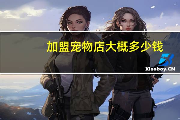 加盟宠物店大概多少钱