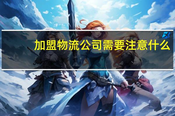 加盟物流公司需要注意什么（物流公司加盟）