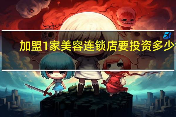 加盟1家美容连锁店要投资多少钱