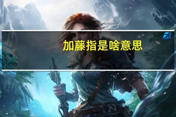 加藤指是啥意思