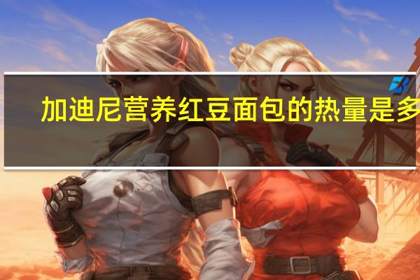 加迪尼 营养红豆面包的热量是多少