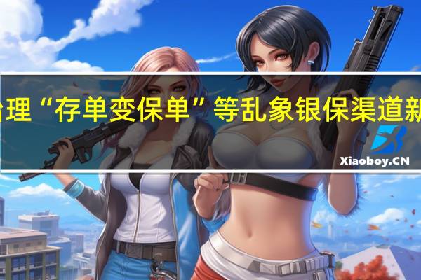 加速治理“存单变保单”等乱象 银保渠道新规正式实施