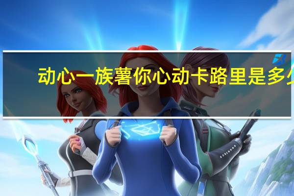 动心一族 薯你心动卡路里是多少