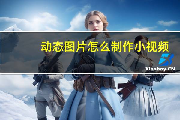 动态图片怎么制作小视频（动态图片怎么制作）