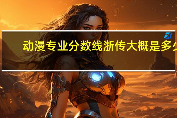 动漫专业分数线浙传大概是多少