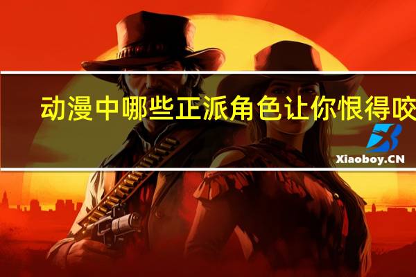 动漫中哪些正派角色让你恨得咬牙