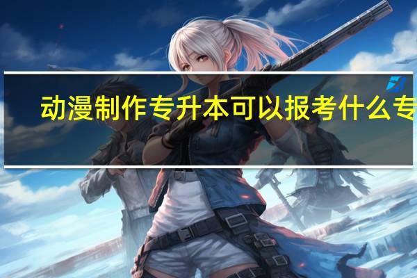 动漫制作专升本可以报考什么专业