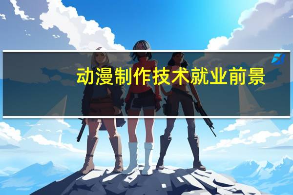 动漫制作技术就业前景