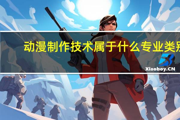 动漫制作技术属于什么专业类别