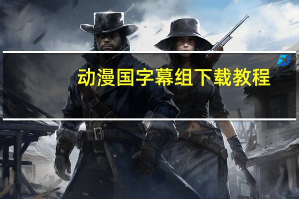 动漫国字幕组下载教程(动漫国字幕组)