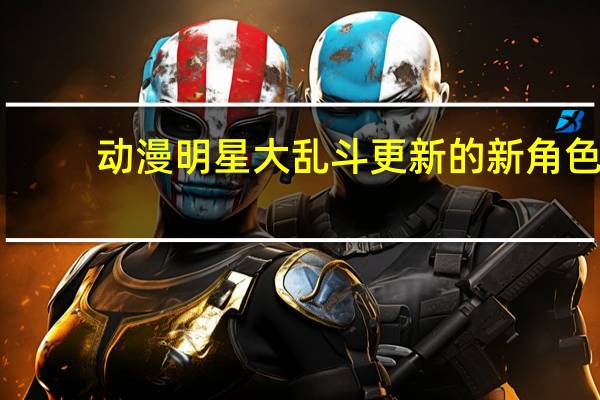 动漫明星大乱斗更新的新角色（动漫明星大乱斗4 3）