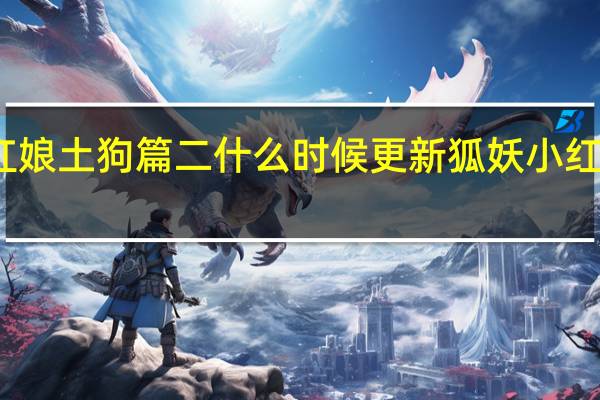 动漫狐妖小红娘土狗篇二什么时候更新 狐妖小红娘豆瓣演员表更新