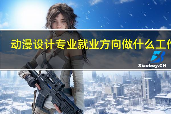 动漫设计专业就业方向 做什么工作好