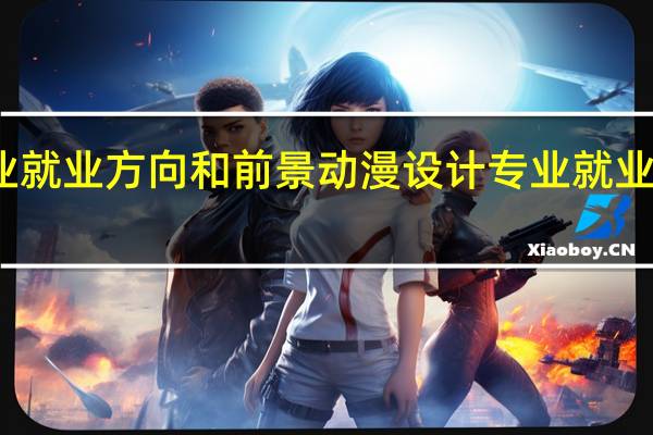 动漫设计专业就业方向和前景 动漫设计专业就业方向和前景如何呢