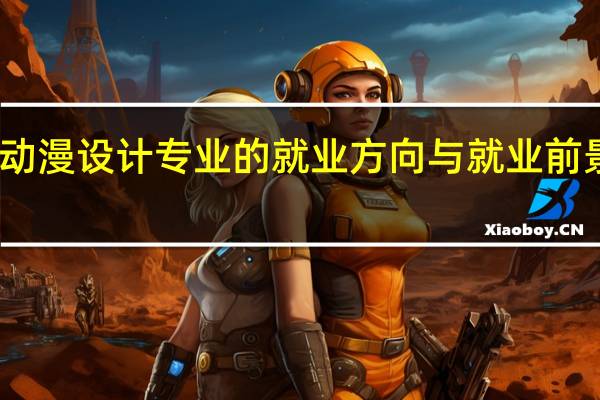 动漫设计专业的就业方向与就业前景如何