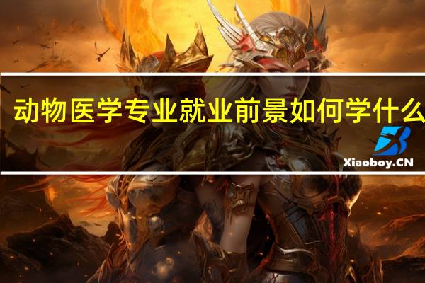 动物医学专业就业前景如何 学什么课程