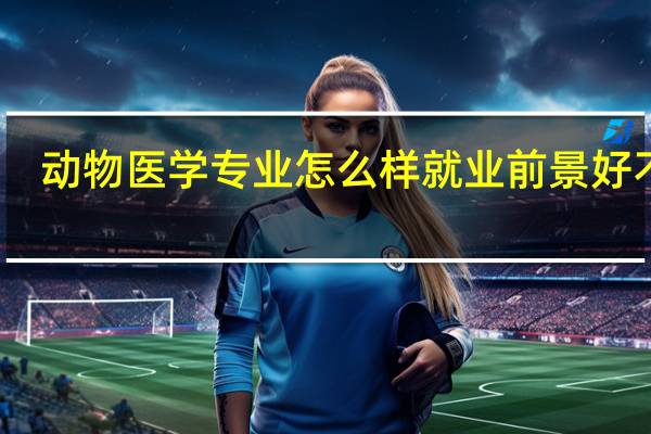 动物医学专业怎么样 就业前景好不好