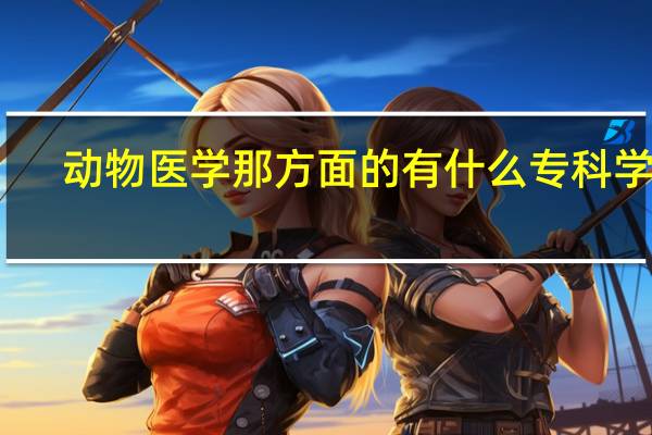 动物医学那方面的有什么专科学校